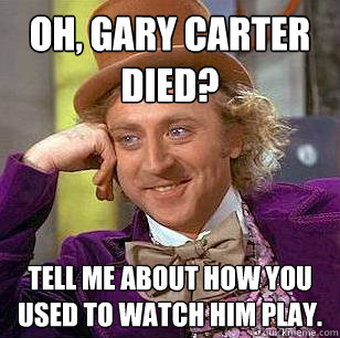 Oh, Gary Carter died? Tell me about how you used to watch him play.  Condescending Wonka