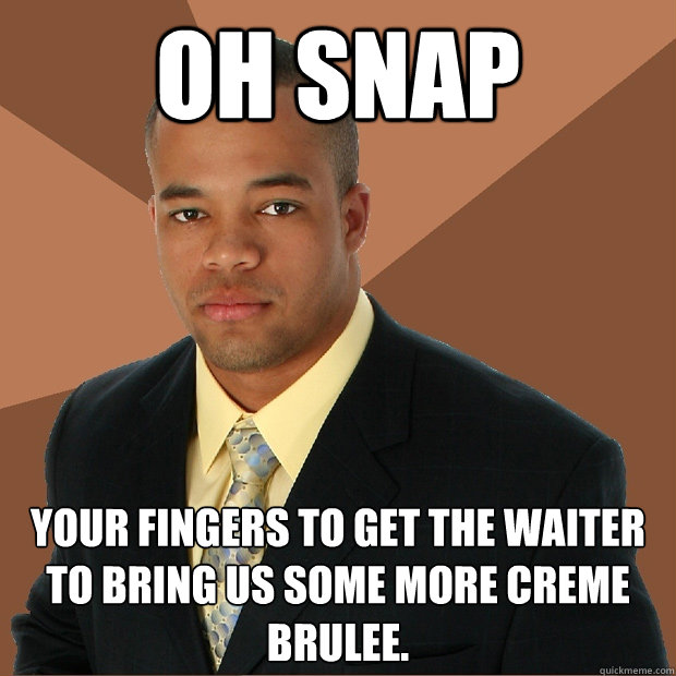 Oh snap your fingers to get the waiter to bring us some more creme brulee.    Successful Black Man