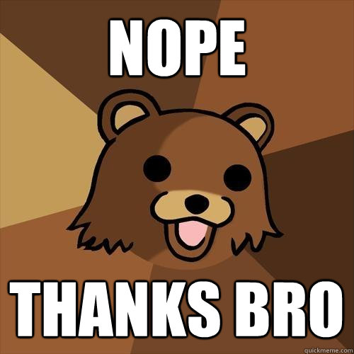 Nope thanks bro  Pedobear