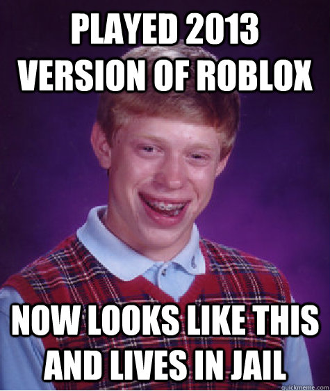 played 2013 version of roblox now looks like this and lives in jail  Bad Luck Brian