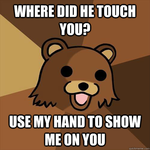 WHERE DID HE TOUCH YOU? USE MY HAND TO SHOW ME ON YOU  Pedobear