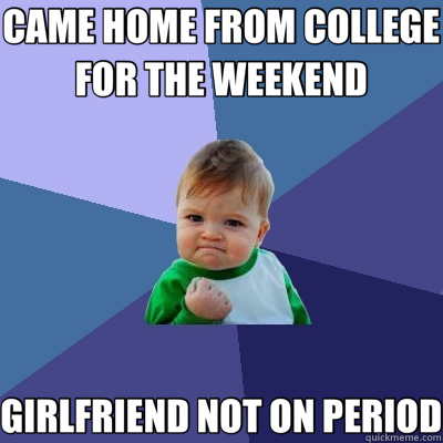 CAME HOME FROM COLLEGE FOR THE WEEKEND GIRLFRIEND NOT ON PERIOD  Success Kid