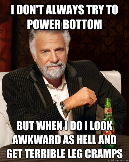 I don't always try to power bottom But when I do I look awkward as hell and get terrible leg cramps - I don't always try to power bottom But when I do I look awkward as hell and get terrible leg cramps  The Most Interesting Man In The World