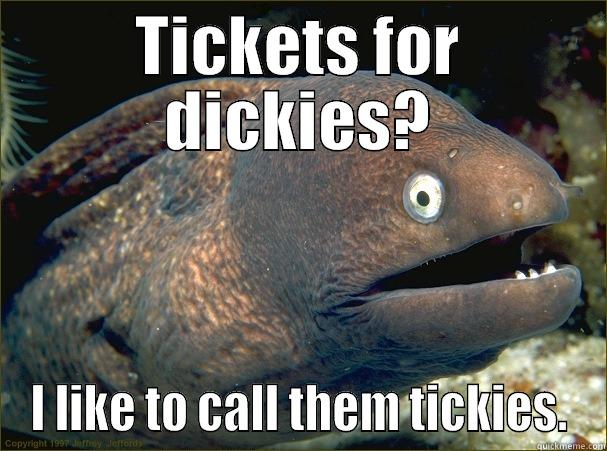 TICKETS FOR DICKIES? I LIKE TO CALL THEM TICKIES. Bad Joke Eel