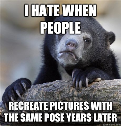 I hate when people Recreate pictures with the same pose years later  Confession Bear