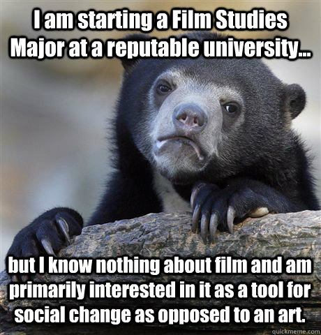 I am starting a Film Studies Major at a reputable university... but I know nothing about film and am primarily interested in it as a tool for social change as opposed to an art.  Confession Bear