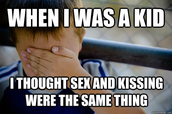 When i was a kid i thought sex and kissing were the same thing  Confession kid