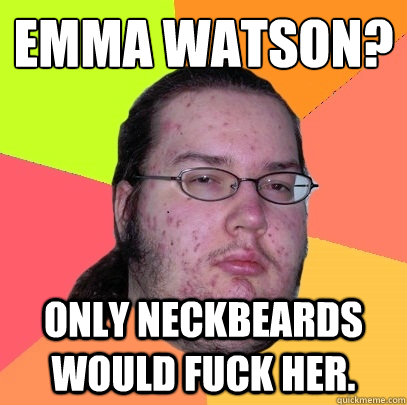 Emma Watson? Only Neckbeards would fuck her.  Butthurt Dweller
