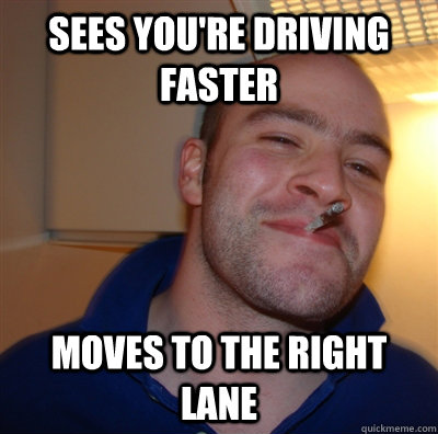 Sees you're driving faster moves to the right lane - Sees you're driving faster moves to the right lane  GoodGuyGreg