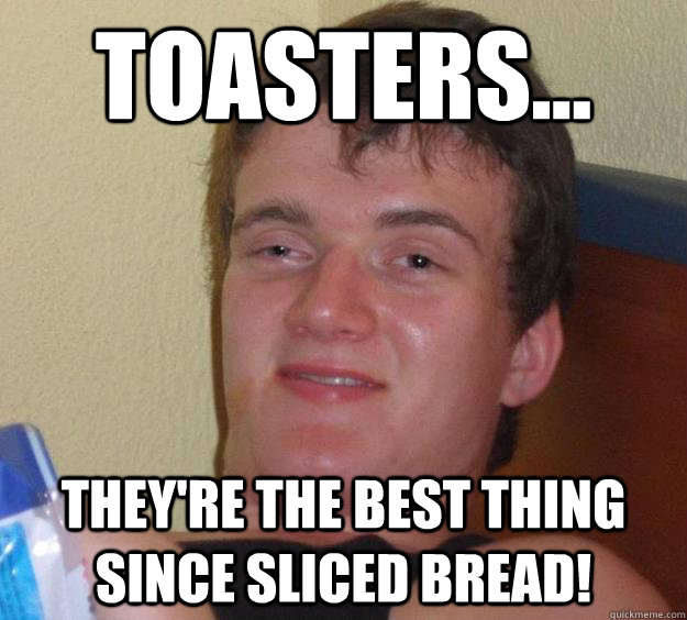 Toasters... They're the best thing since sliced bread!  10 Guy