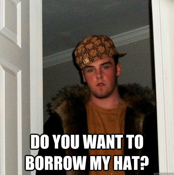  Do You Want To Borrow My Hat? -  Do You Want To Borrow My Hat?  Scumbag Steve