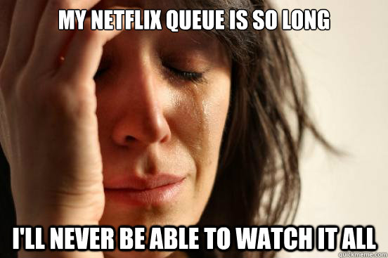 my netflix queue is so long i'll never be able to watch it all  First World Problems