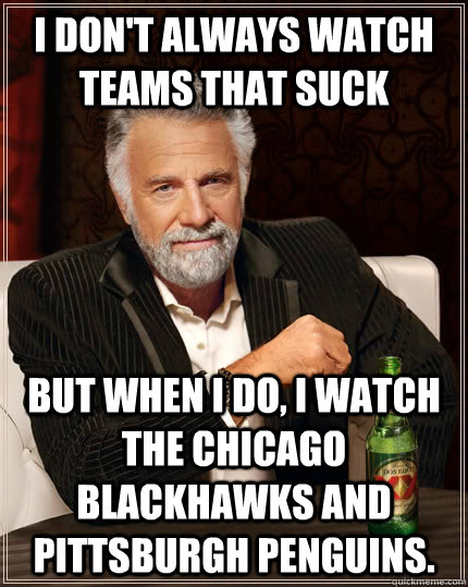 I don't always watch teams that suck but when I do, I watch the Chicago Blackhawks and Pittsburgh Penguins. - I don't always watch teams that suck but when I do, I watch the Chicago Blackhawks and Pittsburgh Penguins.  The Most Interesting Man In The World