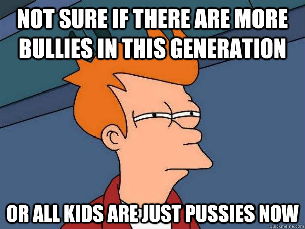 Not sure if there are more bullies in this generation Or all kids are just pussies now  Futurama Fry