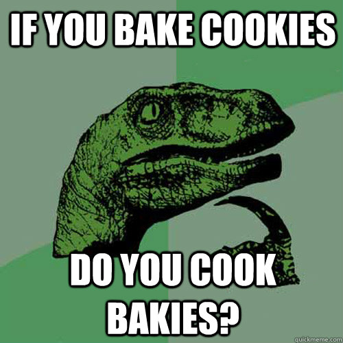 If you bake cookies Do you cook bakies?  Philosoraptor