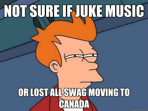 Not sure if juke music Or lost all swag moving to canada  Futurama Fry