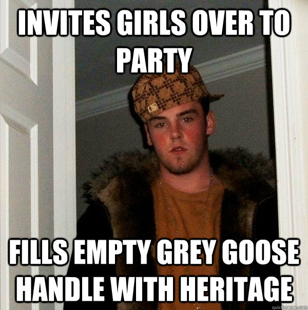 Invites girls over to party fills empty grey goose handle with heritage  Scumbag Steve