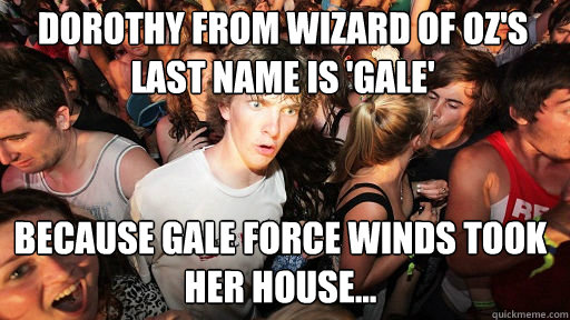 dorothy from wizard of oz's last name is 'gale' because GALE force winds took her house...  Sudden Clarity Clarence