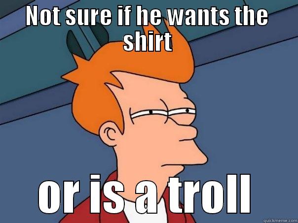 NOT SURE IF HE WANTS THE SHIRT OR IS A TROLL Futurama Fry