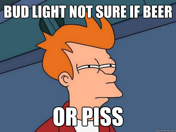 Bud light not sure if beer or piss - Bud light not sure if beer or piss  Futurama Fry