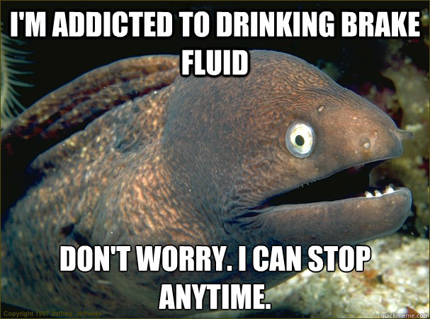 I'm addicted to drinking brake fluid Don't worry. I can stop anytime. - I'm addicted to drinking brake fluid Don't worry. I can stop anytime.  Bad Joke Eel