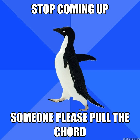 stop coming up someone please pull the chord - stop coming up someone please pull the chord  Socially Awkward Penguin