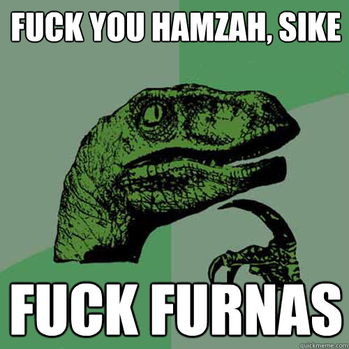 FUCK YOU HAMZAH, SIKE
 FUCK FURNAS  Philosoraptor