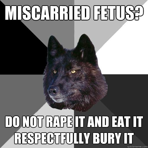 Miscarried fetus? do not rape it and eat it
respectfully bury it  Sanity Wolf