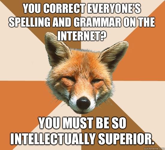 You correct everyone's spelling and grammar on the Internet? You must be so intellectually superior.  