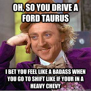 Oh, so you drive a ford taurus I bet you feel like a badass when you go to shift like if your in a heavy chevy  - Oh, so you drive a ford taurus I bet you feel like a badass when you go to shift like if your in a heavy chevy   Condescending Wonka