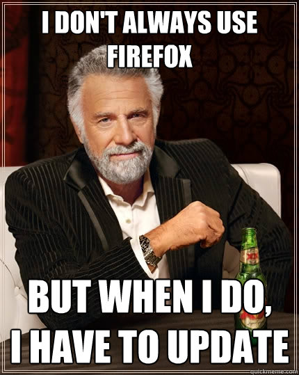 I don't always use Firefox But when I do,     I have to update  The Most Interesting Man In The World