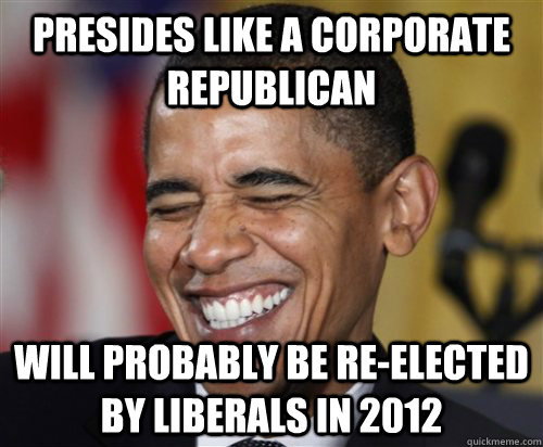 presides like a corporate republican will probably be re-elected by liberals in 2012  Scumbag Obama