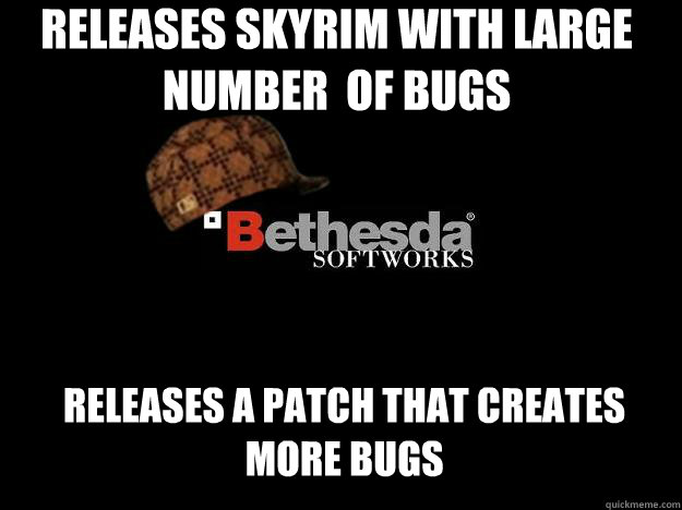 Releases Skyrim with large number  of bugs releases a patch that creates more bugs  Scumbag Bethesda