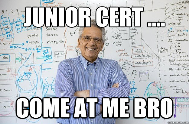 Junior Cert ....
 Come at me Bro  Engineering Professor