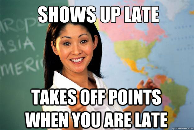 Shows up late takes off points when you are late  Unhelpful High School Teacher