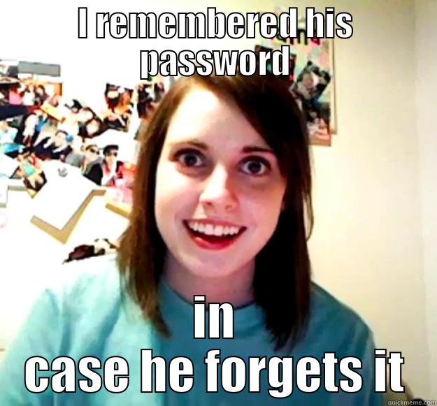 I REMEMBERED HIS PASSWORD IN CASE HE FORGETS IT Overly Attached Girlfriend