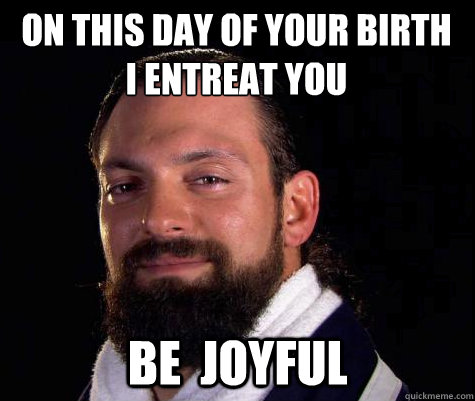 On this day of your birth
I entreat you Be  joyful   Damien SANDOW