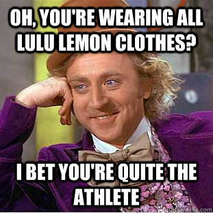 Oh, you're wearing all Lulu lemon clothes? I bet you're quite the athlete  Condescending Wonka