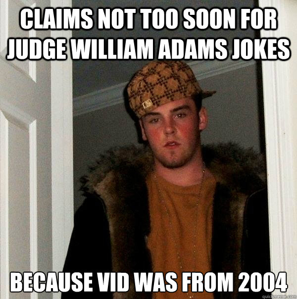 Claims not too soon for judge william adams jokes Because vid was from 2004  Scumbag Steve