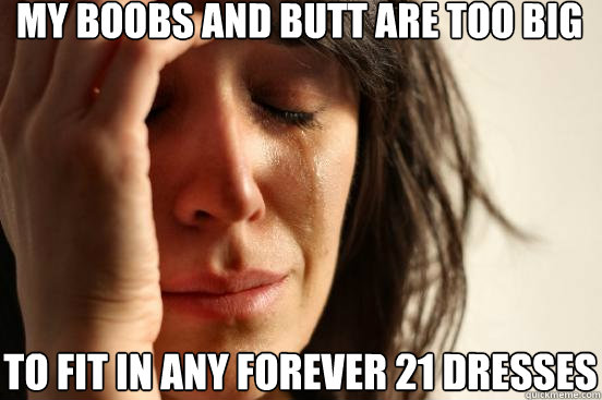 My boobs and butt are too big to fit in any Forever 21 dresses - My boobs and butt are too big to fit in any Forever 21 dresses  First World Problems