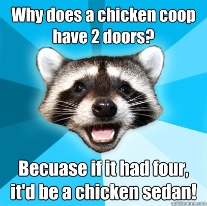 Why does a chicken coop have 2 doors? Becuase if it had four, it'd be a chicken sedan!  Lame Pun Coon