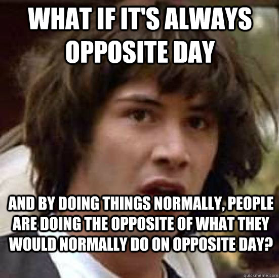 What if it's always opposite day and by doing things normally, people are doing the opposite of what they would normally do on opposite day?  conspiracy keanu