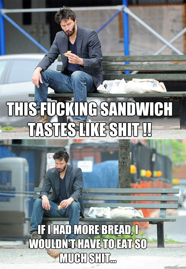 THIS FUCKING SANDWICH TASTES LIKE SHIT !! IF I HAD MORE BREAD, I WOULDN'T HAVE TO EAT SO MUCH SHIT...  Sad Keanu