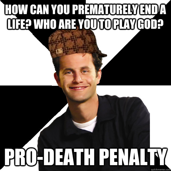 How can you prematurely end a life? Who are you to play god? Pro-death Penalty  Scumbag Christian