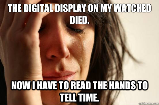 The digital display on my watched died. Now I have to read the hands to tell time.  First World Problems