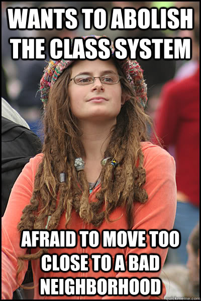 Wants to abolish the class system Afraid to move too close to a bad neighborhood  College Liberal