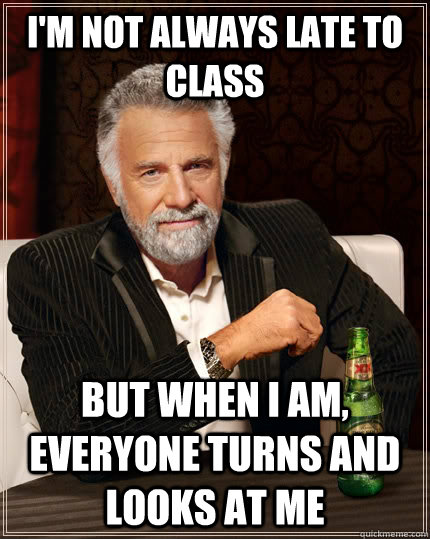 I'm not always late to class but when I am, Everyone turns and looks at me - I'm not always late to class but when I am, Everyone turns and looks at me  The Most Interesting Man In The World