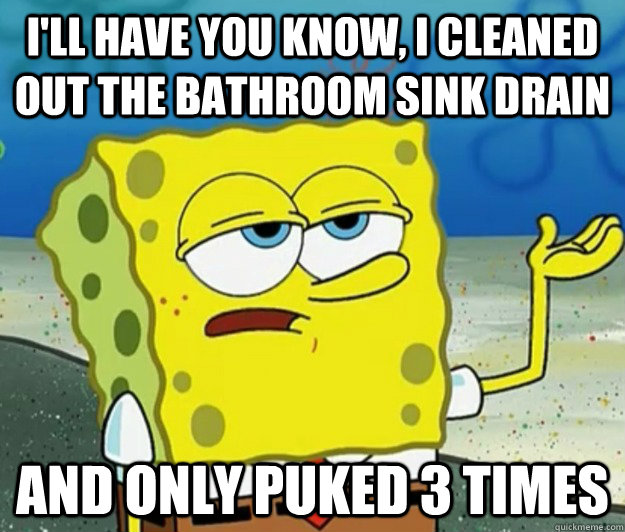 I'll have you know, I cleaned out the bathroom sink drain and only puked 3 times  Tough Spongebob