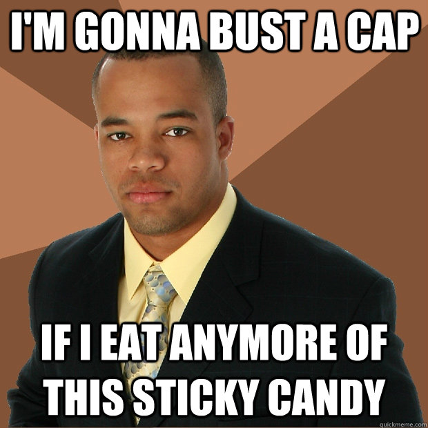 I'm gonna bust a cap if i eat anymore of this sticky candy - I'm gonna bust a cap if i eat anymore of this sticky candy  Successful Black Man