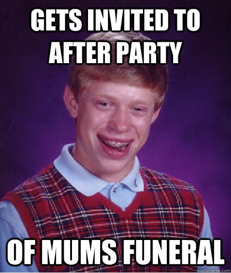 Gets invited to after party  Of Mums funeral  Bad Luck Brian